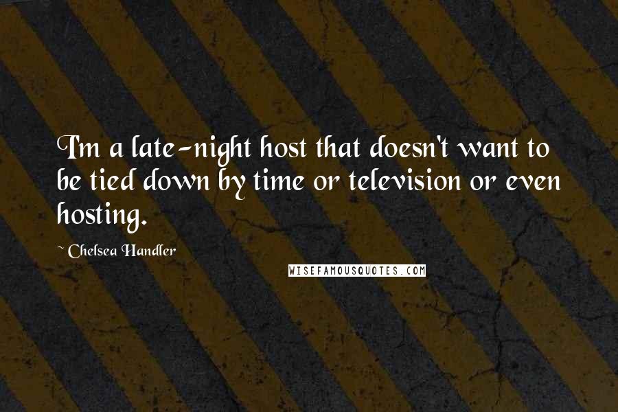 Chelsea Handler Quotes: I'm a late-night host that doesn't want to be tied down by time or television or even hosting.