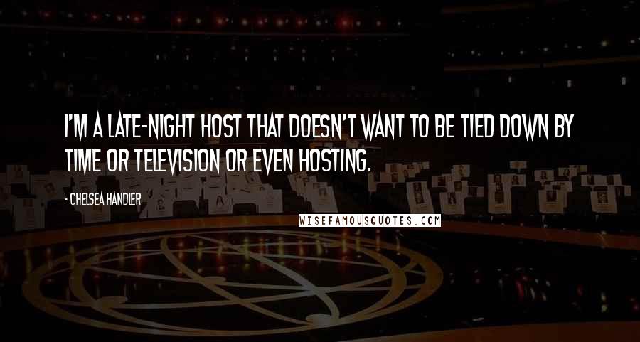 Chelsea Handler Quotes: I'm a late-night host that doesn't want to be tied down by time or television or even hosting.