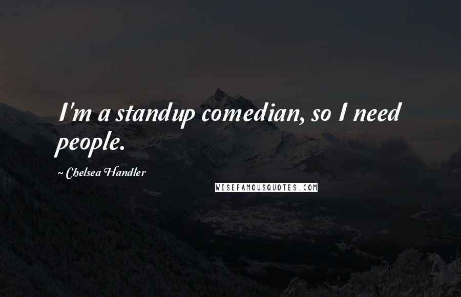 Chelsea Handler Quotes: I'm a standup comedian, so I need people.