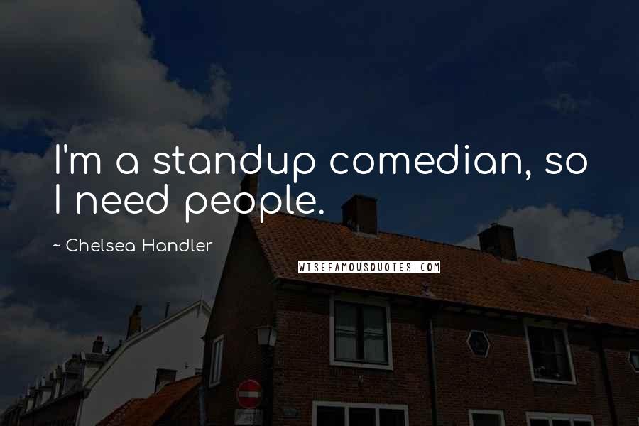 Chelsea Handler Quotes: I'm a standup comedian, so I need people.