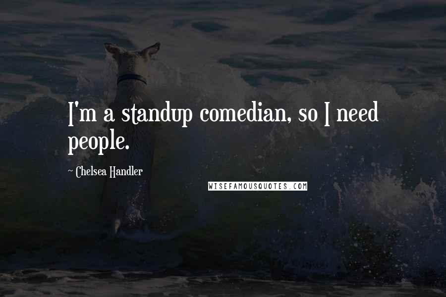 Chelsea Handler Quotes: I'm a standup comedian, so I need people.