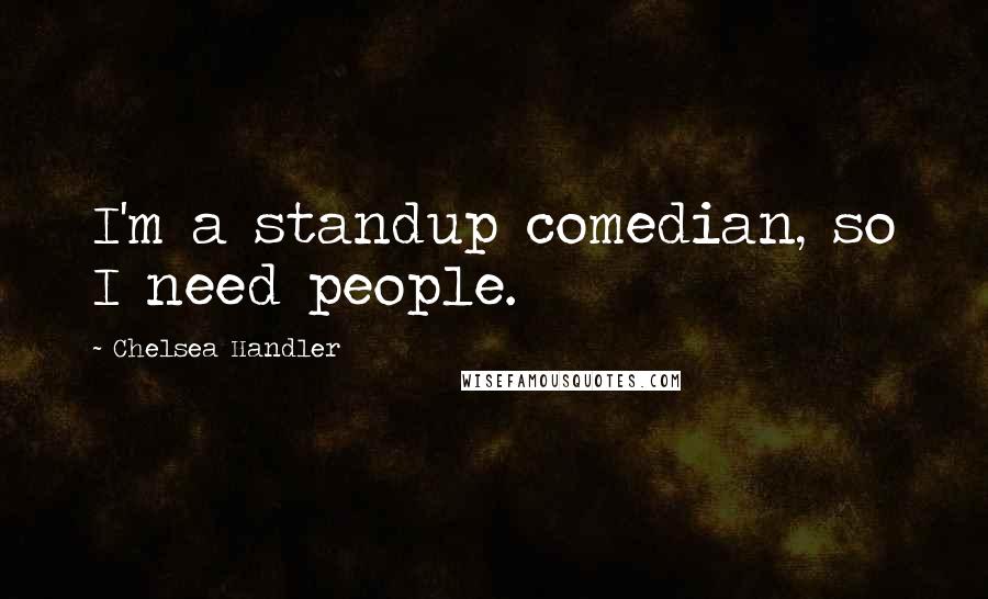 Chelsea Handler Quotes: I'm a standup comedian, so I need people.