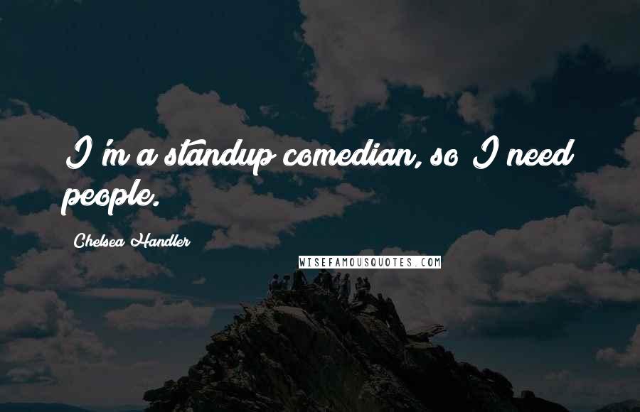 Chelsea Handler Quotes: I'm a standup comedian, so I need people.