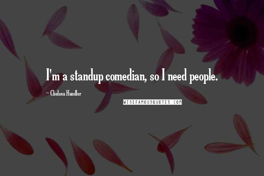 Chelsea Handler Quotes: I'm a standup comedian, so I need people.