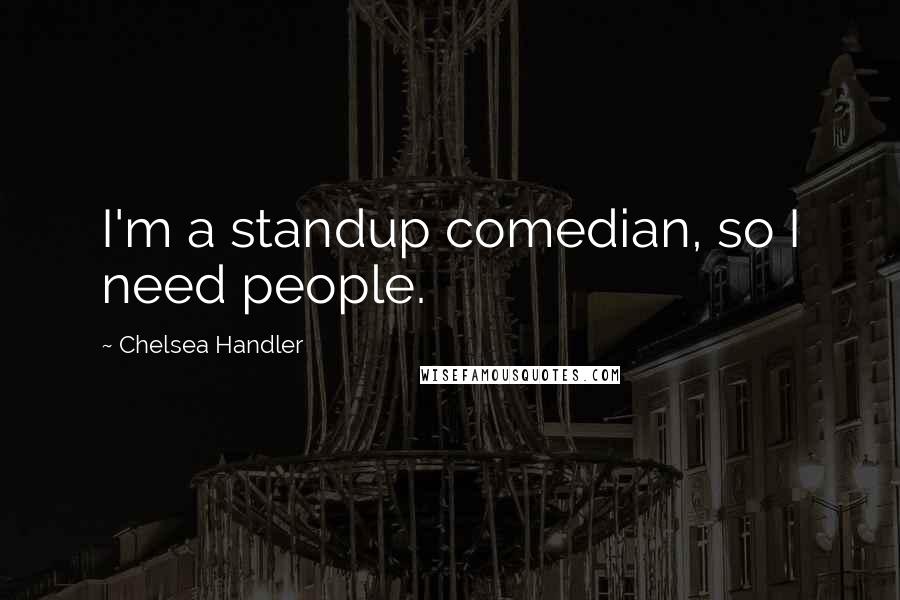 Chelsea Handler Quotes: I'm a standup comedian, so I need people.