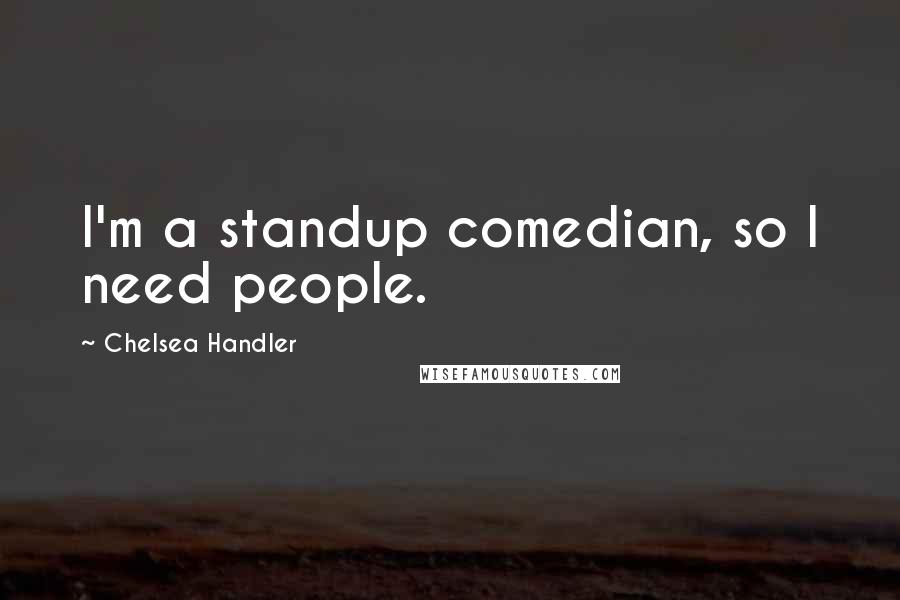 Chelsea Handler Quotes: I'm a standup comedian, so I need people.