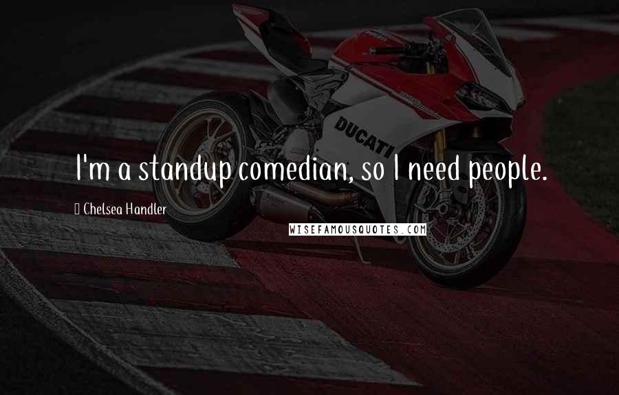 Chelsea Handler Quotes: I'm a standup comedian, so I need people.