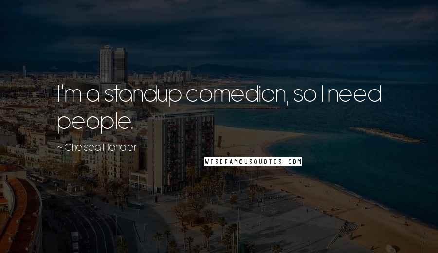 Chelsea Handler Quotes: I'm a standup comedian, so I need people.