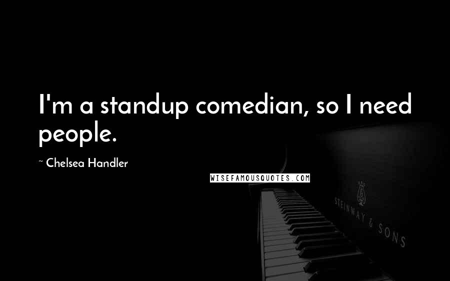 Chelsea Handler Quotes: I'm a standup comedian, so I need people.