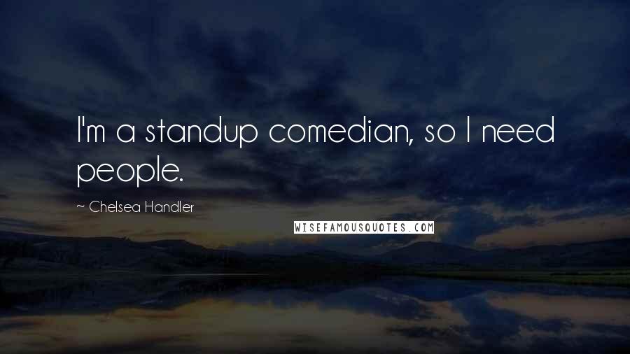 Chelsea Handler Quotes: I'm a standup comedian, so I need people.