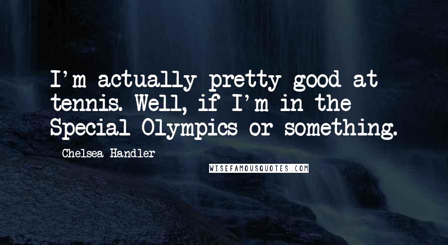 Chelsea Handler Quotes: I'm actually pretty good at tennis. Well, if I'm in the Special Olympics or something.