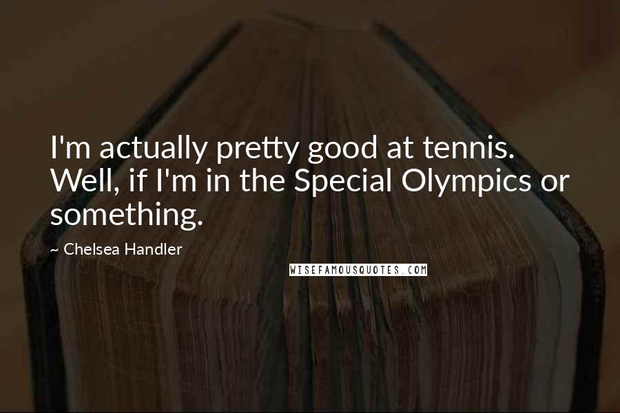 Chelsea Handler Quotes: I'm actually pretty good at tennis. Well, if I'm in the Special Olympics or something.