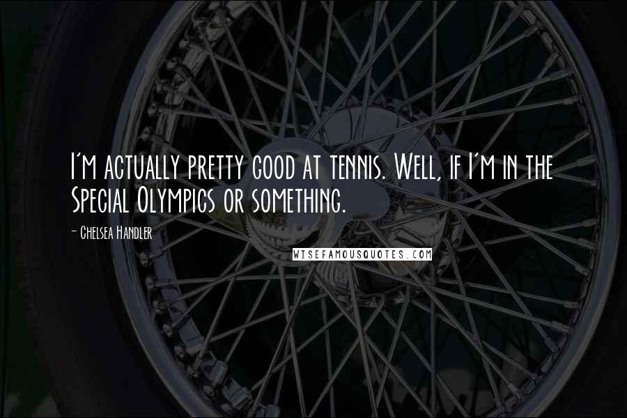 Chelsea Handler Quotes: I'm actually pretty good at tennis. Well, if I'm in the Special Olympics or something.