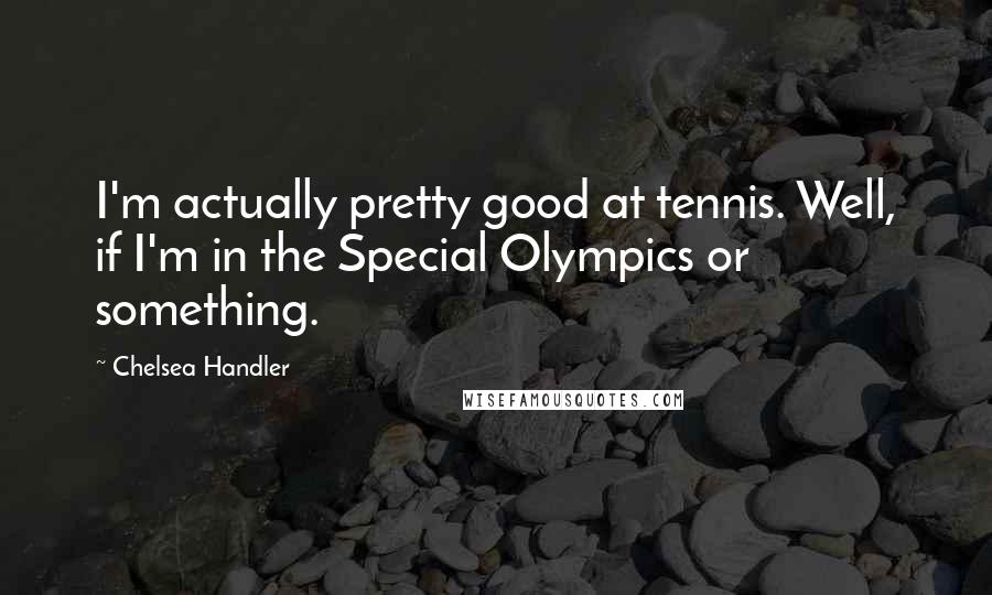 Chelsea Handler Quotes: I'm actually pretty good at tennis. Well, if I'm in the Special Olympics or something.