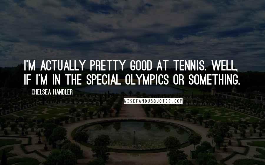 Chelsea Handler Quotes: I'm actually pretty good at tennis. Well, if I'm in the Special Olympics or something.