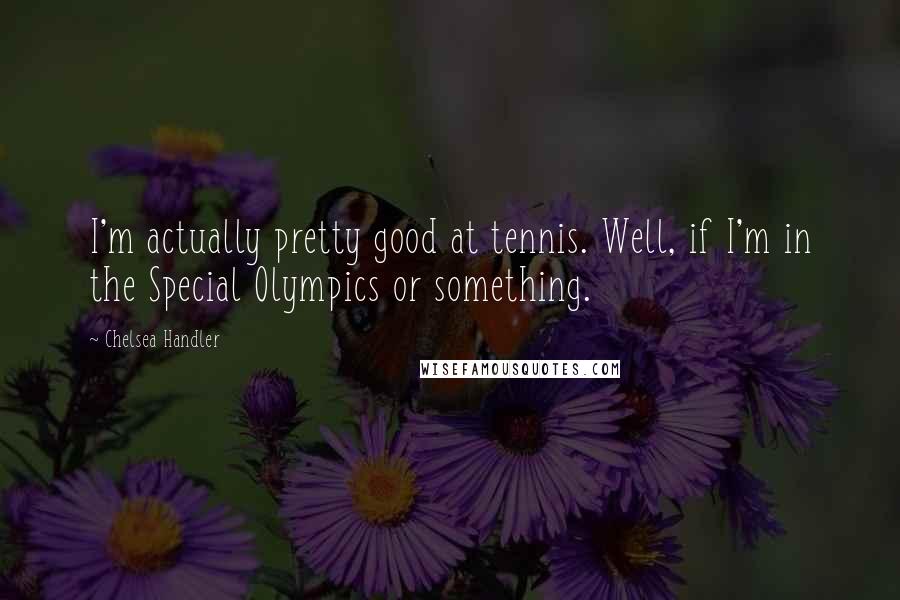 Chelsea Handler Quotes: I'm actually pretty good at tennis. Well, if I'm in the Special Olympics or something.