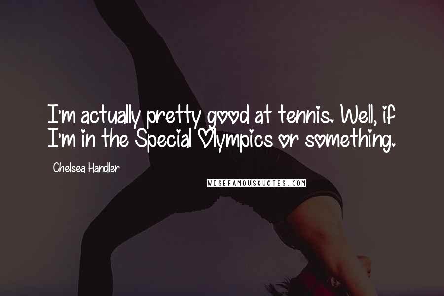 Chelsea Handler Quotes: I'm actually pretty good at tennis. Well, if I'm in the Special Olympics or something.