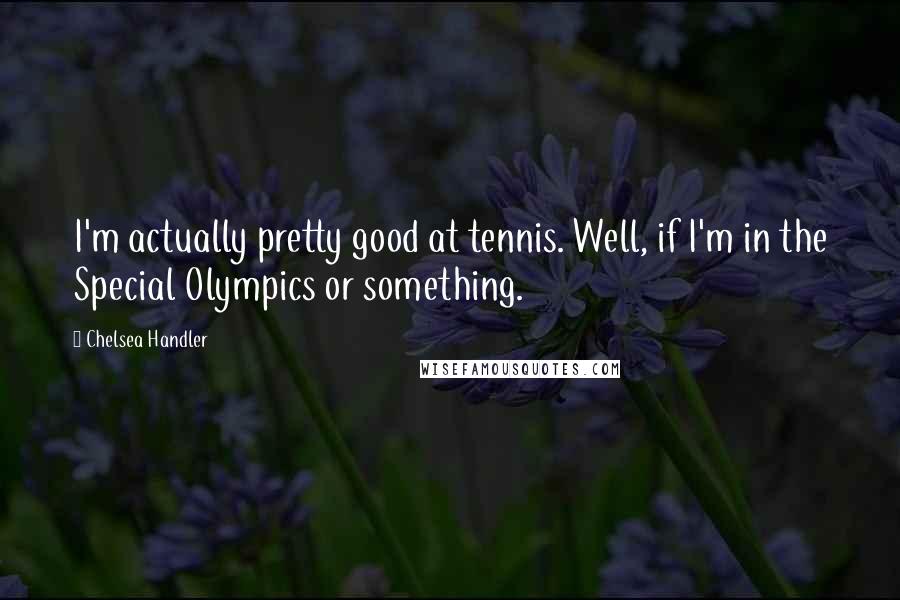 Chelsea Handler Quotes: I'm actually pretty good at tennis. Well, if I'm in the Special Olympics or something.