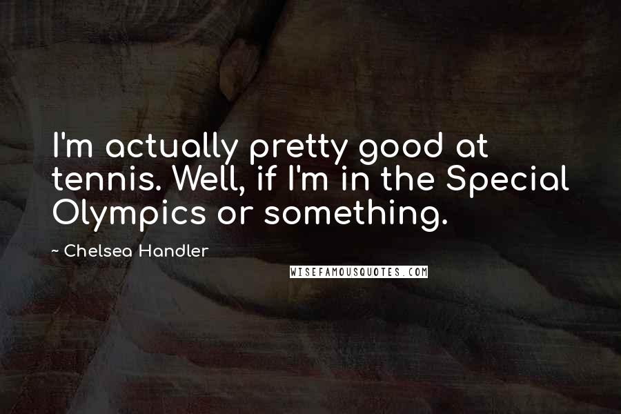 Chelsea Handler Quotes: I'm actually pretty good at tennis. Well, if I'm in the Special Olympics or something.