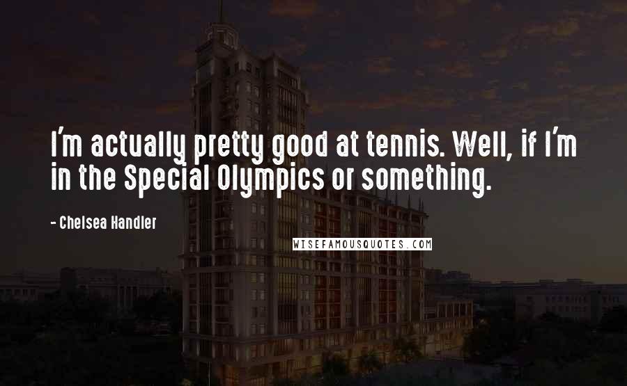 Chelsea Handler Quotes: I'm actually pretty good at tennis. Well, if I'm in the Special Olympics or something.