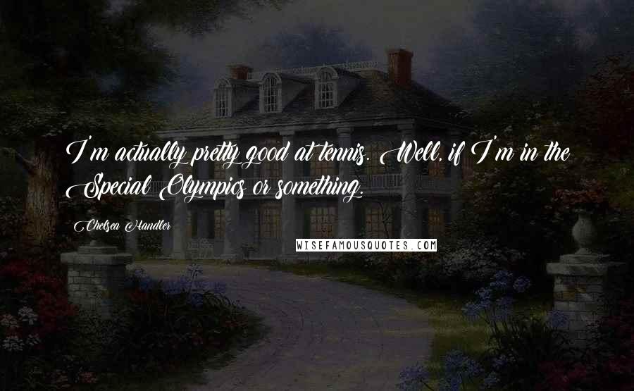 Chelsea Handler Quotes: I'm actually pretty good at tennis. Well, if I'm in the Special Olympics or something.