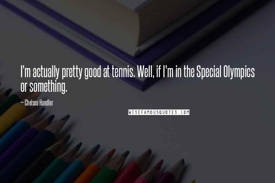 Chelsea Handler Quotes: I'm actually pretty good at tennis. Well, if I'm in the Special Olympics or something.