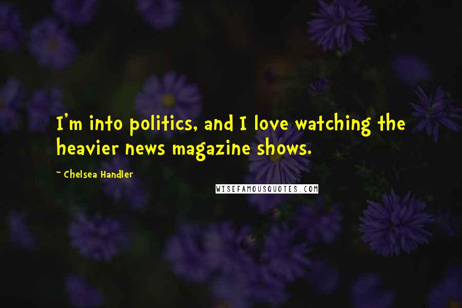 Chelsea Handler Quotes: I'm into politics, and I love watching the heavier news magazine shows.