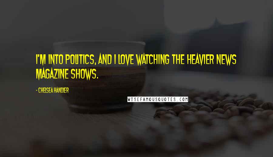 Chelsea Handler Quotes: I'm into politics, and I love watching the heavier news magazine shows.