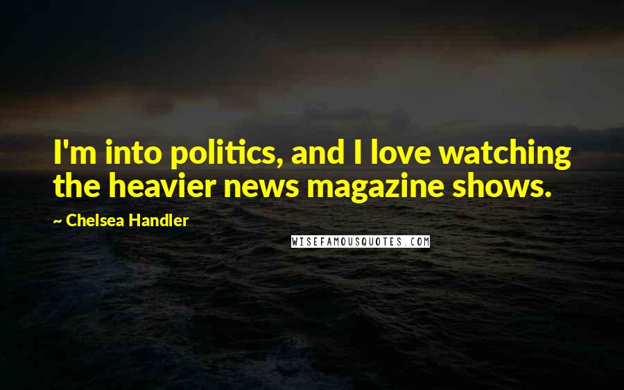 Chelsea Handler Quotes: I'm into politics, and I love watching the heavier news magazine shows.