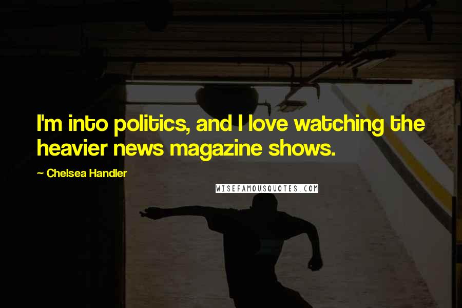Chelsea Handler Quotes: I'm into politics, and I love watching the heavier news magazine shows.