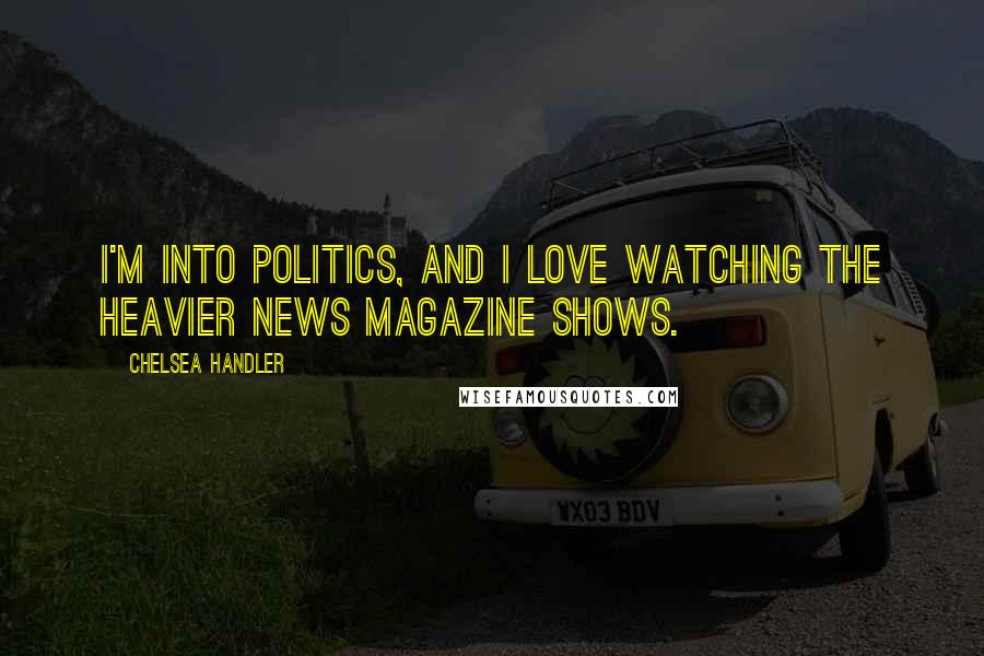 Chelsea Handler Quotes: I'm into politics, and I love watching the heavier news magazine shows.