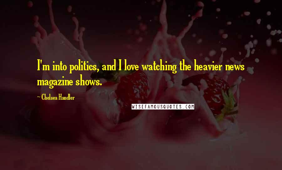 Chelsea Handler Quotes: I'm into politics, and I love watching the heavier news magazine shows.