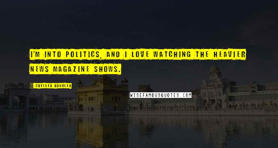 Chelsea Handler Quotes: I'm into politics, and I love watching the heavier news magazine shows.