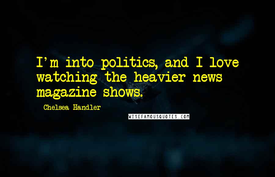 Chelsea Handler Quotes: I'm into politics, and I love watching the heavier news magazine shows.