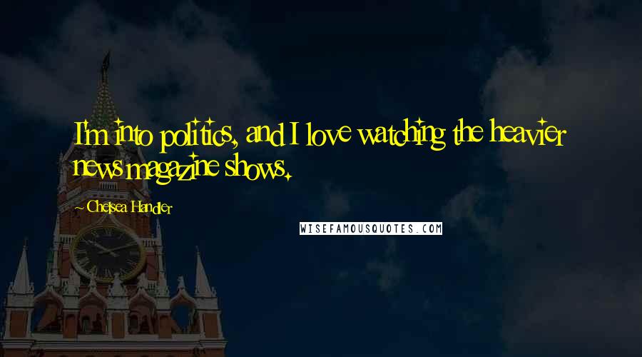 Chelsea Handler Quotes: I'm into politics, and I love watching the heavier news magazine shows.