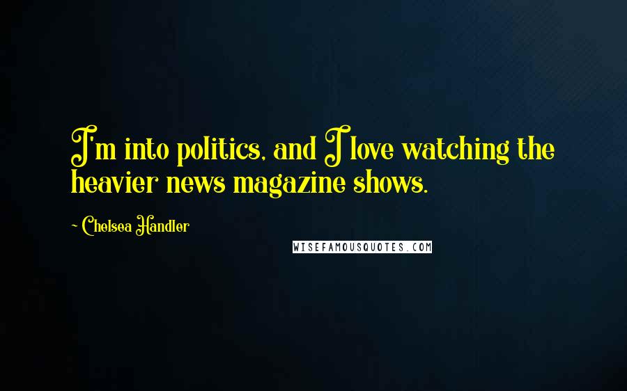Chelsea Handler Quotes: I'm into politics, and I love watching the heavier news magazine shows.