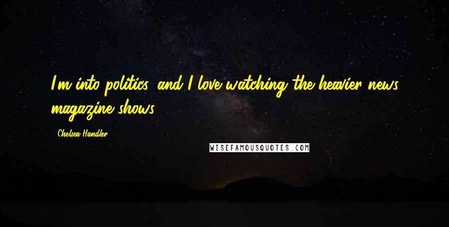 Chelsea Handler Quotes: I'm into politics, and I love watching the heavier news magazine shows.