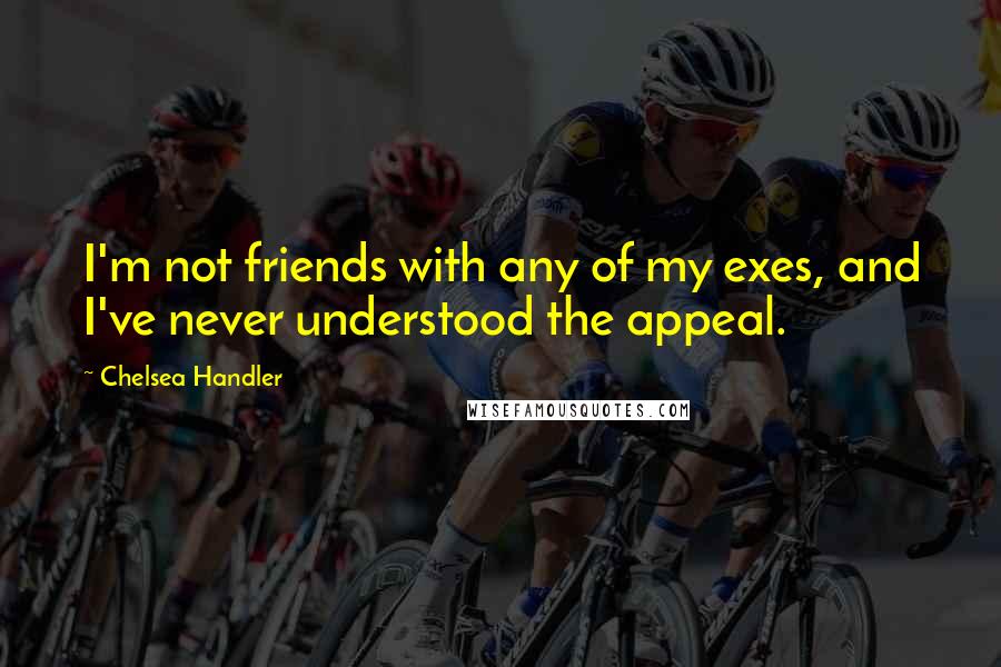 Chelsea Handler Quotes: I'm not friends with any of my exes, and I've never understood the appeal.