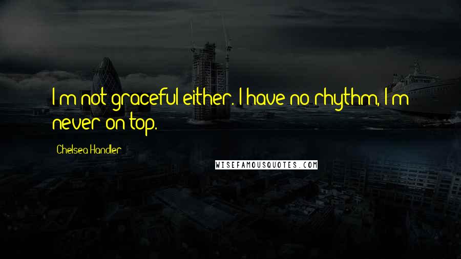 Chelsea Handler Quotes: I'm not graceful either. I have no rhythm, I'm never on top.