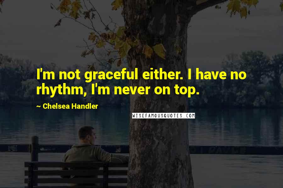 Chelsea Handler Quotes: I'm not graceful either. I have no rhythm, I'm never on top.