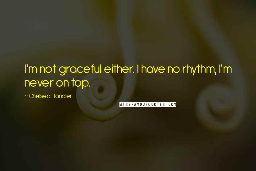 Chelsea Handler Quotes: I'm not graceful either. I have no rhythm, I'm never on top.