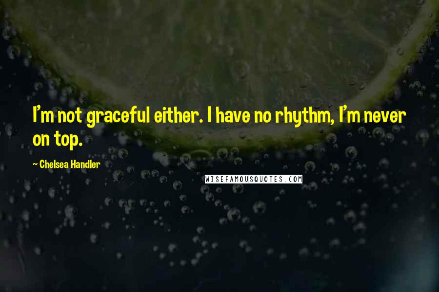 Chelsea Handler Quotes: I'm not graceful either. I have no rhythm, I'm never on top.