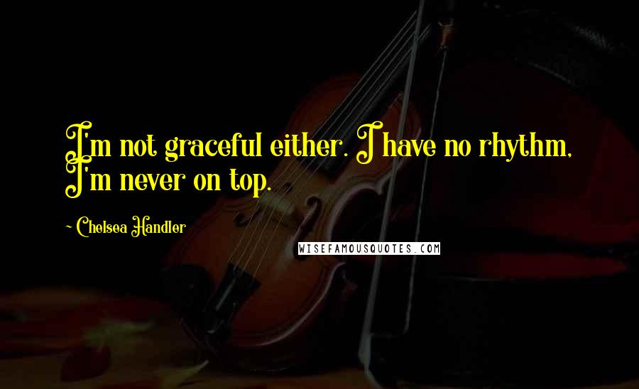 Chelsea Handler Quotes: I'm not graceful either. I have no rhythm, I'm never on top.