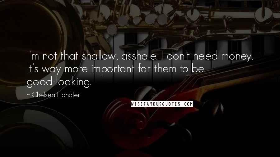 Chelsea Handler Quotes: I'm not that shallow, asshole. I don't need money. It's way more important for them to be good-looking.