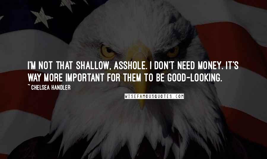 Chelsea Handler Quotes: I'm not that shallow, asshole. I don't need money. It's way more important for them to be good-looking.