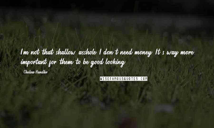 Chelsea Handler Quotes: I'm not that shallow, asshole. I don't need money. It's way more important for them to be good-looking.