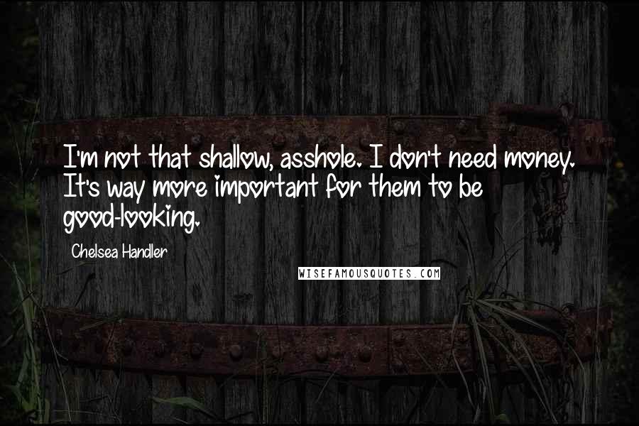 Chelsea Handler Quotes: I'm not that shallow, asshole. I don't need money. It's way more important for them to be good-looking.