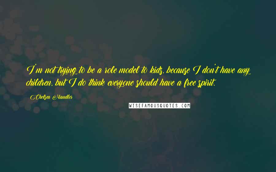 Chelsea Handler Quotes: I'm not trying to be a role model to kids, because I don't have any children, but I do think everyone should have a free spirit.