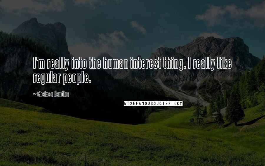 Chelsea Handler Quotes: I'm really into the human interest thing. I really like regular people.