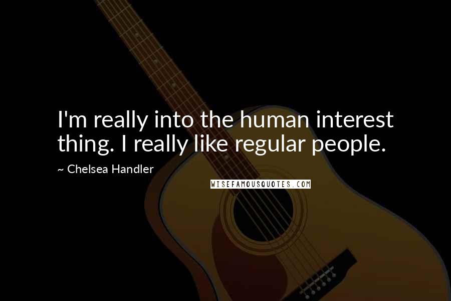 Chelsea Handler Quotes: I'm really into the human interest thing. I really like regular people.